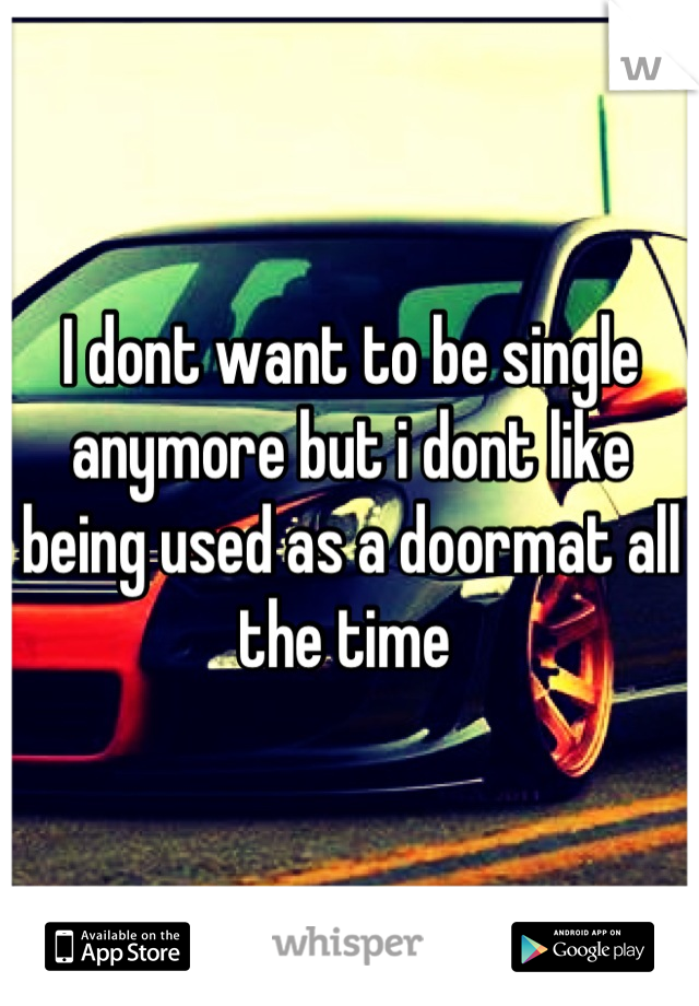 I dont want to be single anymore but i dont like being used as a doormat all the time 