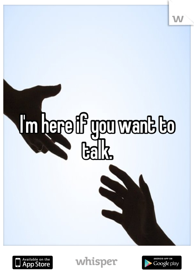 I'm here if you want to talk.