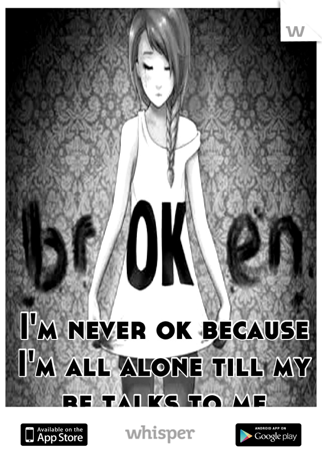 I'm never ok because I'm all alone till my bf talks to me
