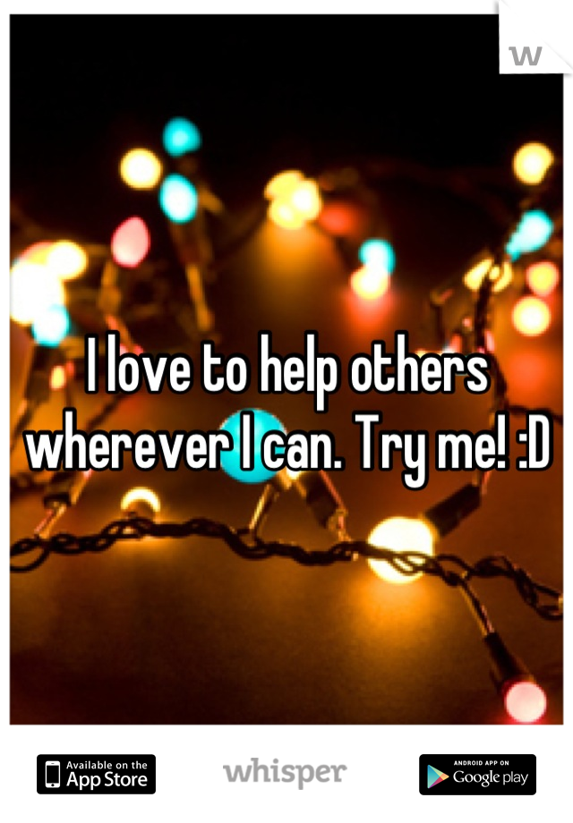 I love to help others wherever I can. Try me! :D