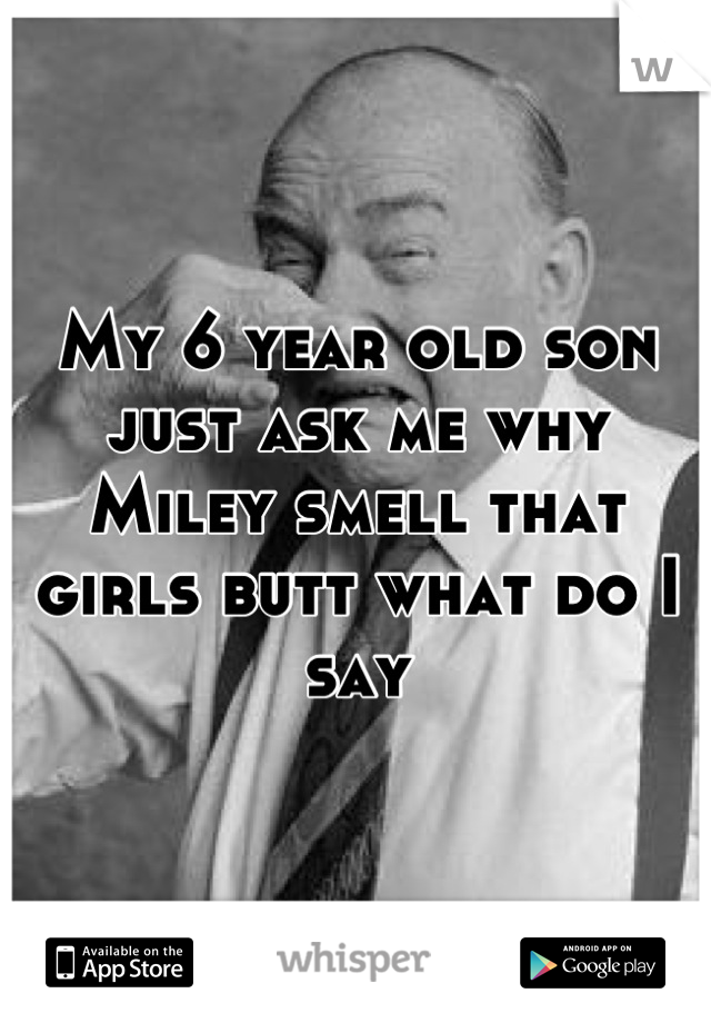 My 6 year old son just ask me why Miley smell that girls butt what do I say