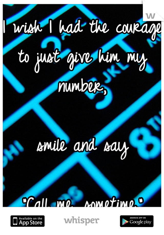 I wish I had the courage to just give him my number,

smile and say

"Call me, sometime."