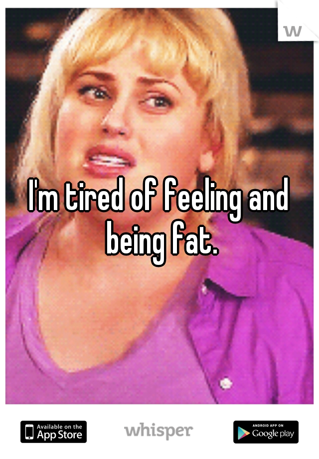 I'm tired of feeling and being fat.