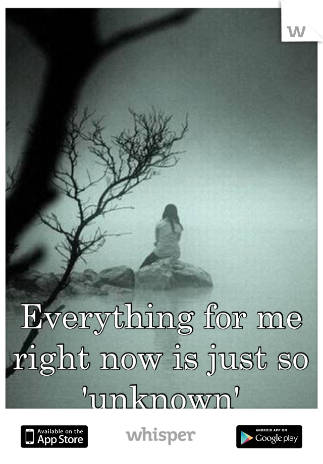 Everything for me right now is just so 'unknown'
