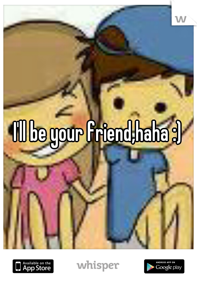 I'll be your friend,haha :)