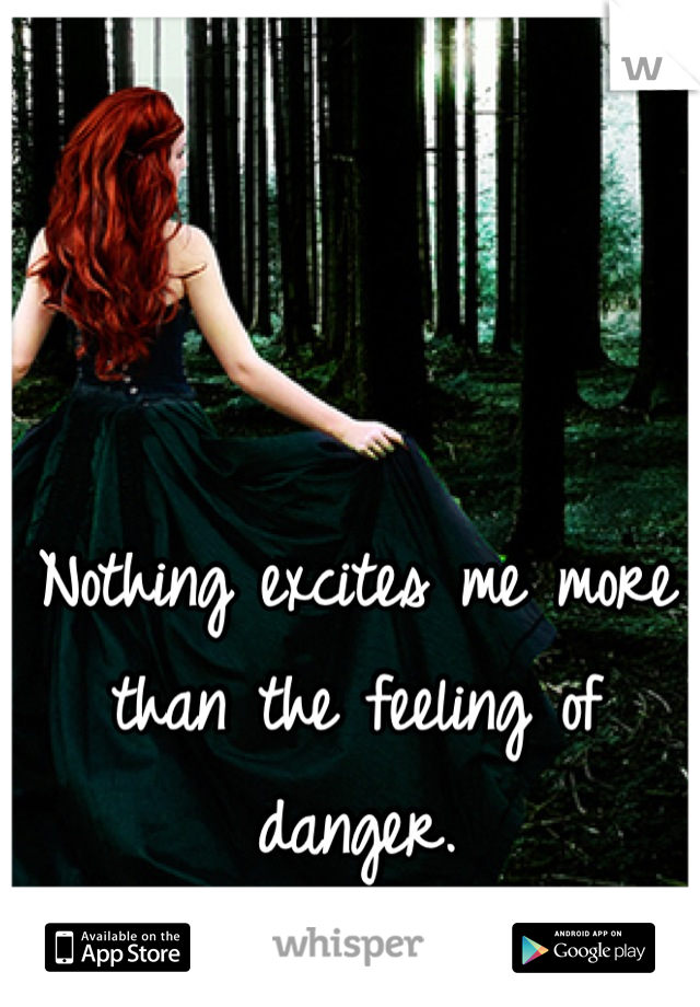 Nothing excites me more than the feeling of danger.