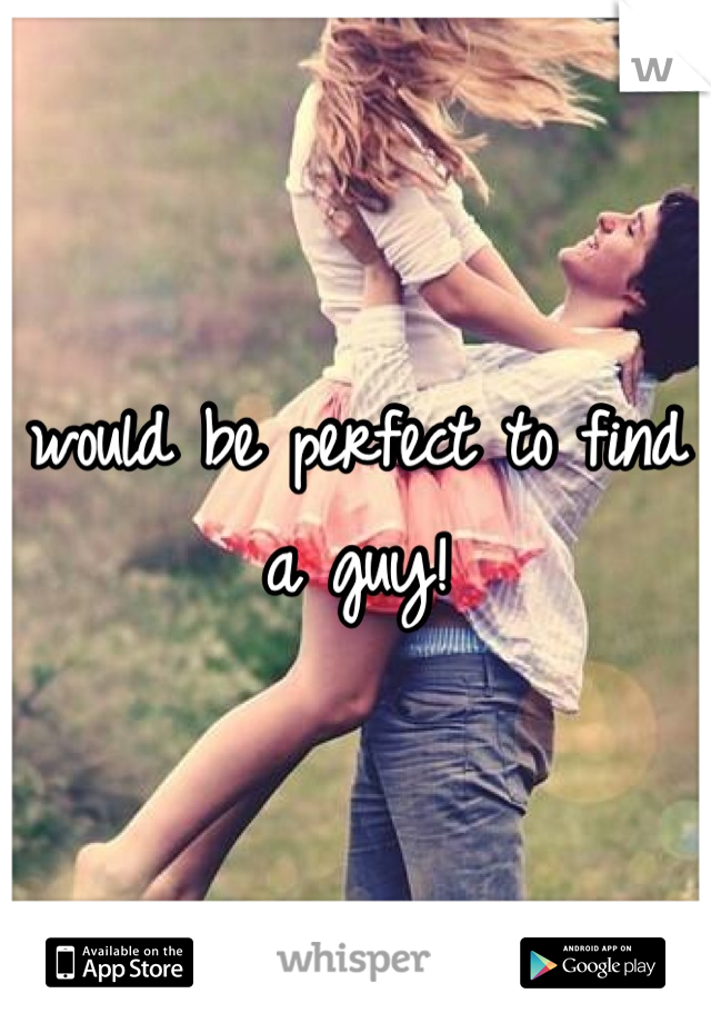 would be perfect to find a guy!