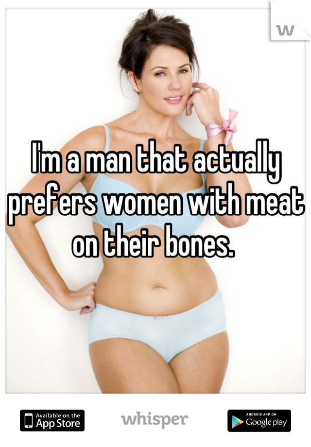 I'm a man that actually prefers women with meat on their bones. 
