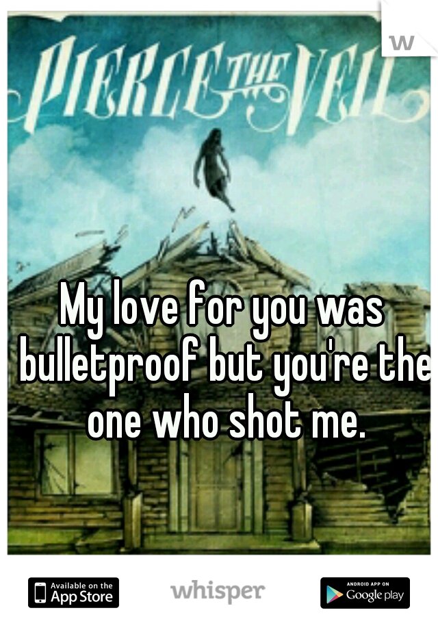 My love for you was bulletproof but you're the one who shot me.