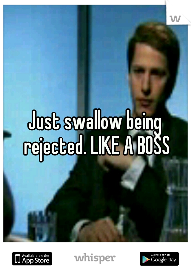 Just swallow being rejected. LIKE A BOSS
