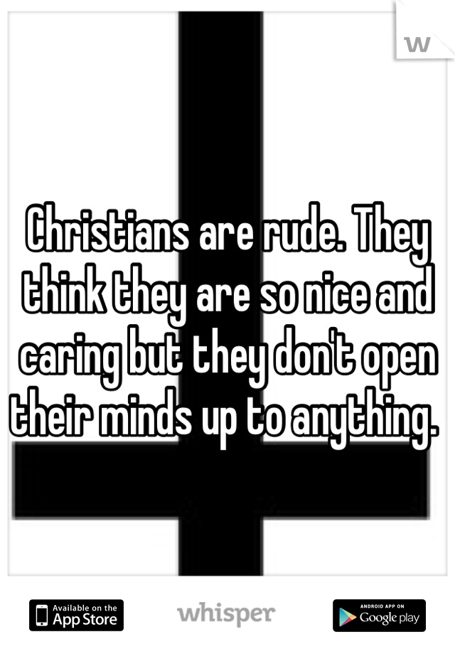 Christians are rude. They think they are so nice and caring but they don't open their minds up to anything. 