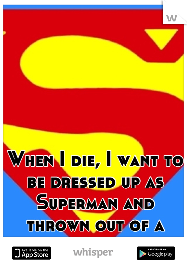 When I die, I want to be dressed up as Superman and thrown out of a plane.