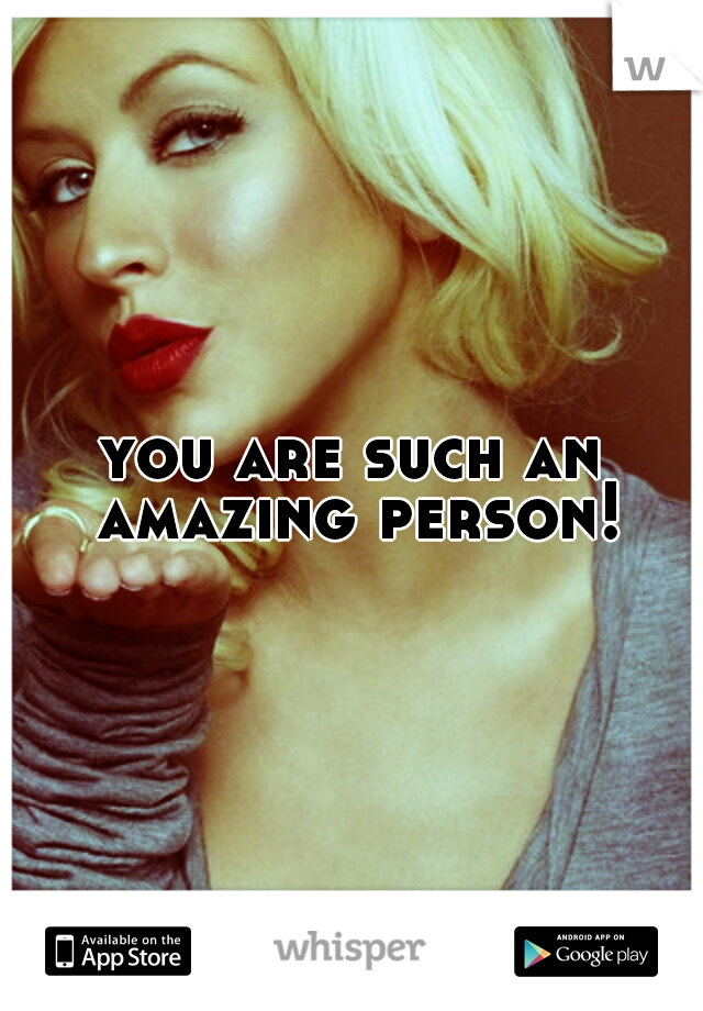 you are such an amazing person!