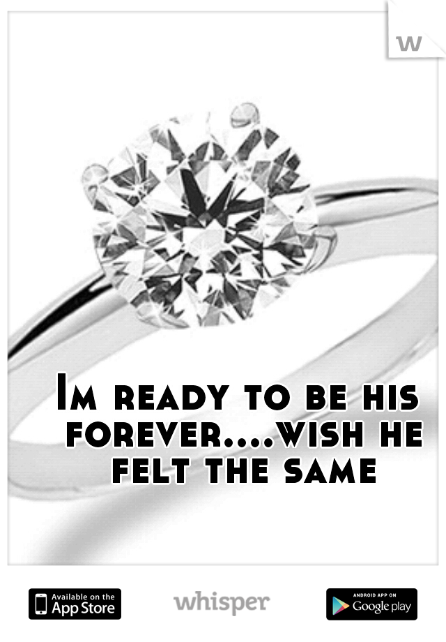 Im ready to be his forever....wish he felt the same