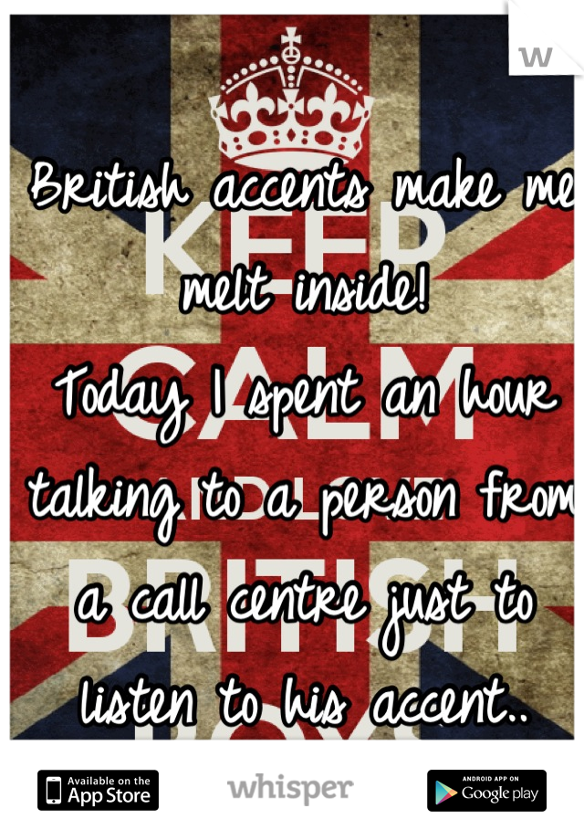 British accents make me melt inside!
Today I spent an hour talking to a person from a call centre just to listen to his accent..