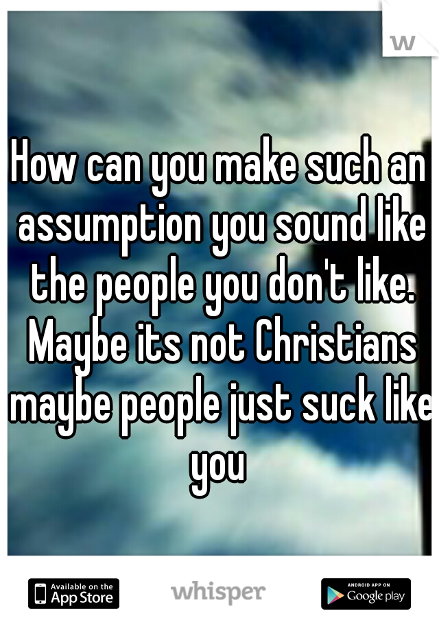 How can you make such an assumption you sound like the people you don't like. Maybe its not Christians maybe people just suck like you 