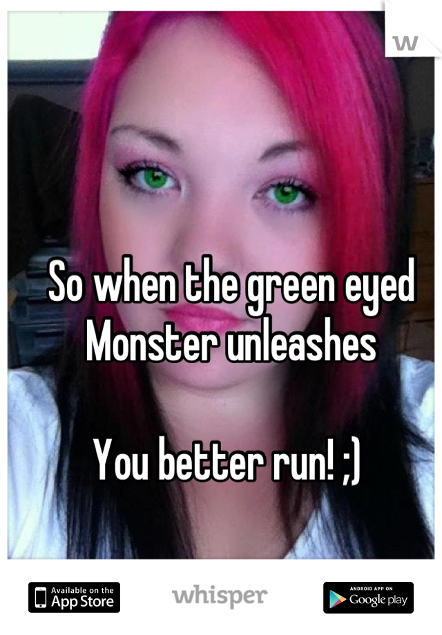 So when the green eyed
Monster unleashes

You better run! ;) 