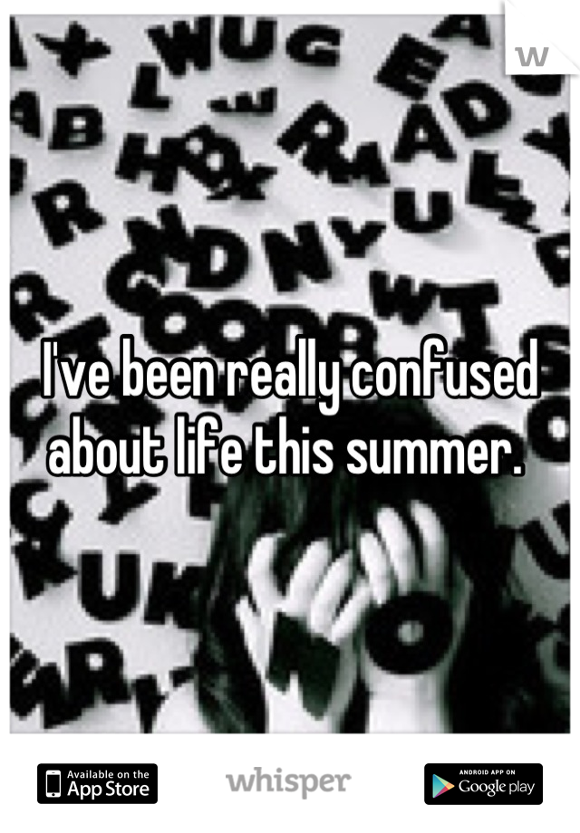 I've been really confused about life this summer. 
