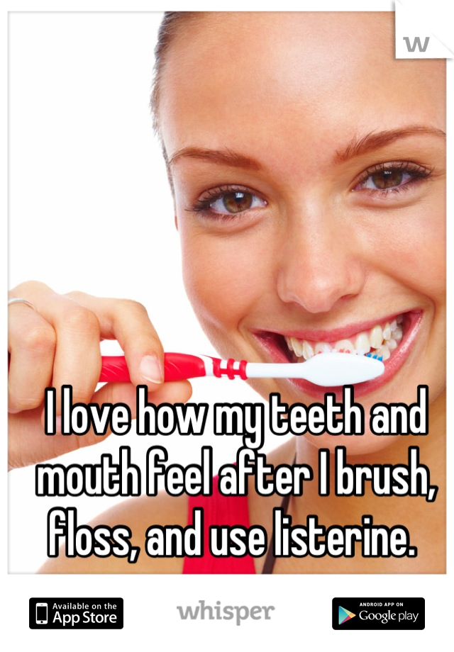 I love how my teeth and mouth feel after I brush, floss, and use listerine. 
