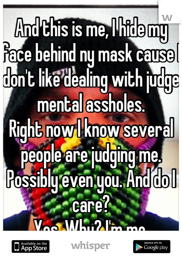 And this is me, I hide my face behind ny mask cause I don't like dealing with judge mental assholes.
Right now I know several people are judging me.
Possibly even you. And do I care?
Yes. Why? I'm me.