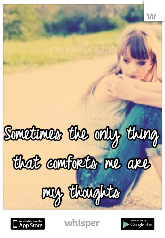 Sometimes the only thing that comforts me are my thoughts