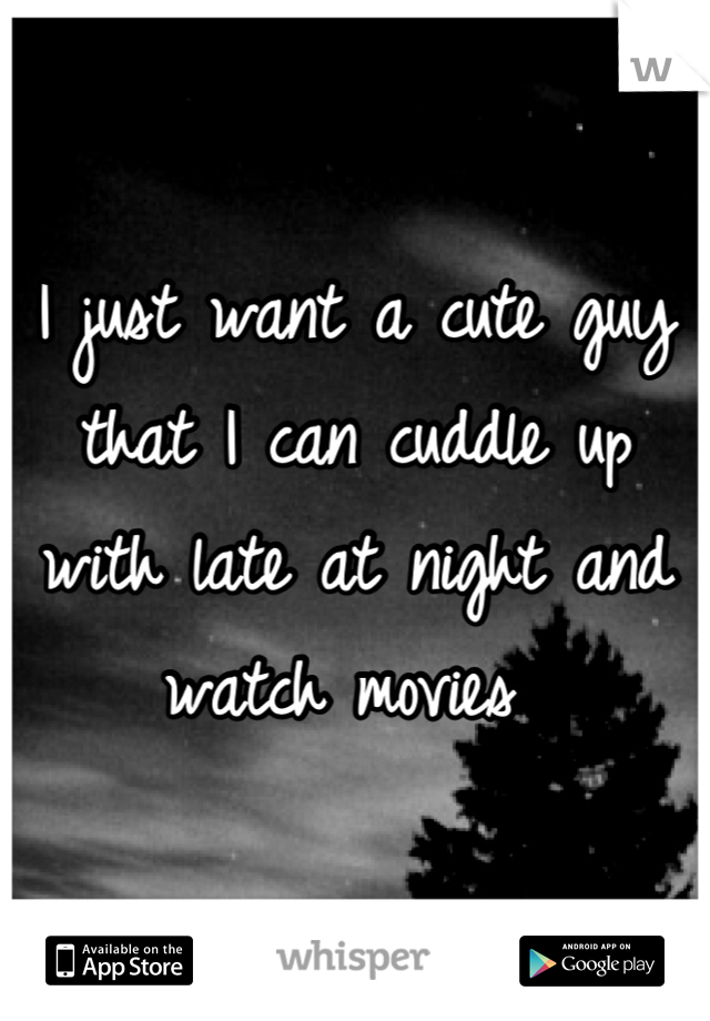 I just want a cute guy that I can cuddle up with late at night and watch movies 
