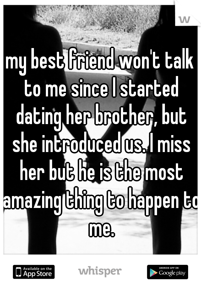 my best friend won't talk to me since I started dating her brother, but she introduced us. I miss her but he is the most amazing thing to happen to me.