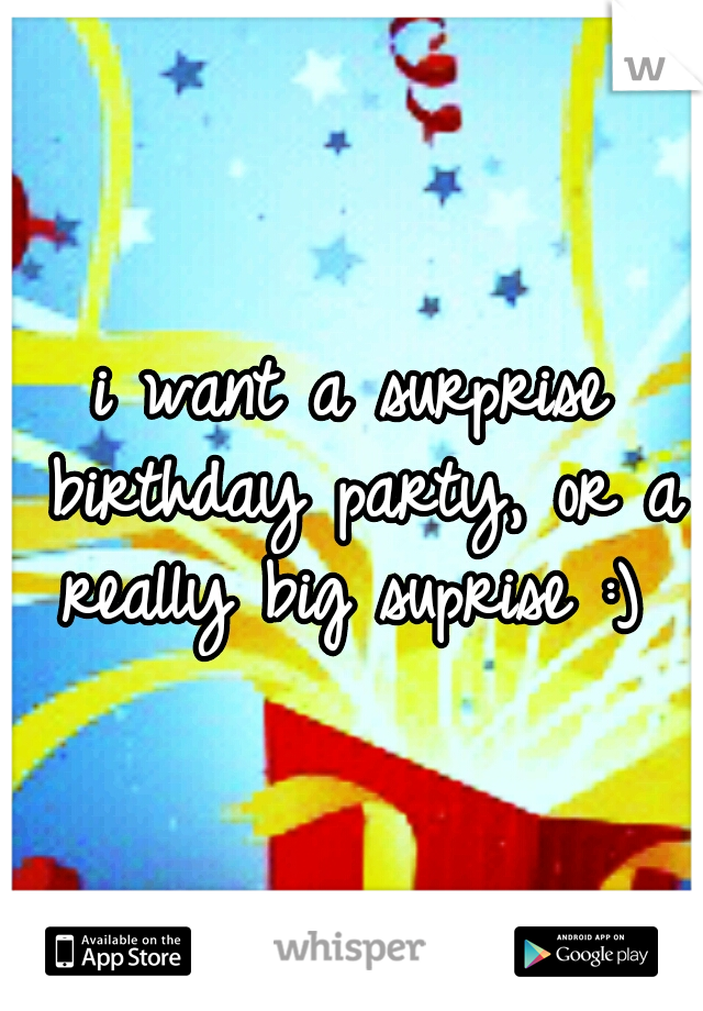 i want a surprise birthday party, or a really big suprise :) 