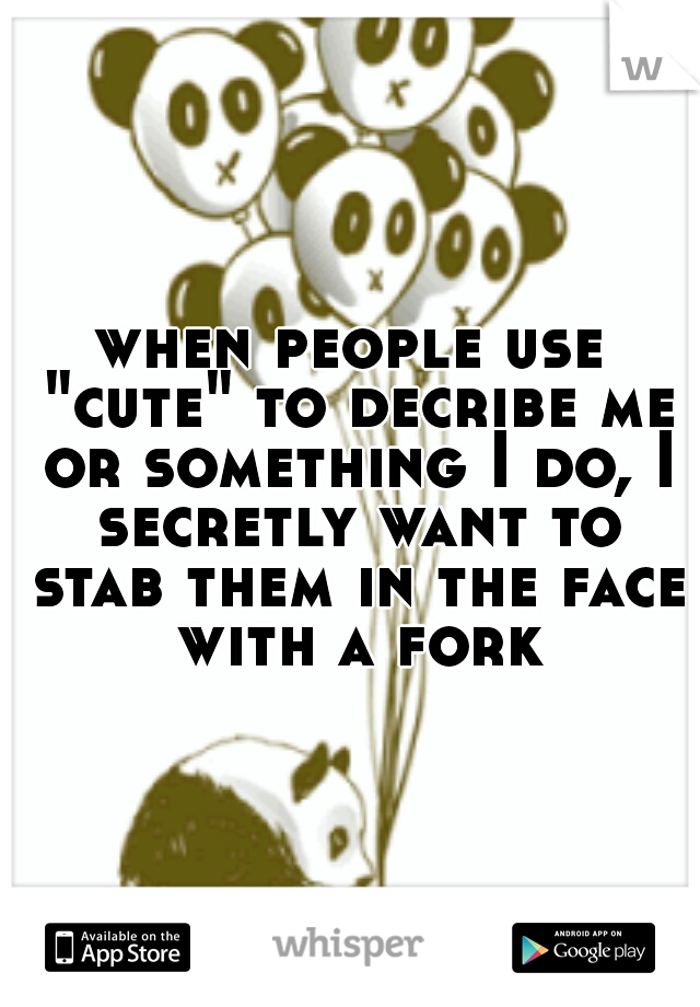 when people use "cute" to decribe me or something I do, I secretly want to stab them in the face with a fork