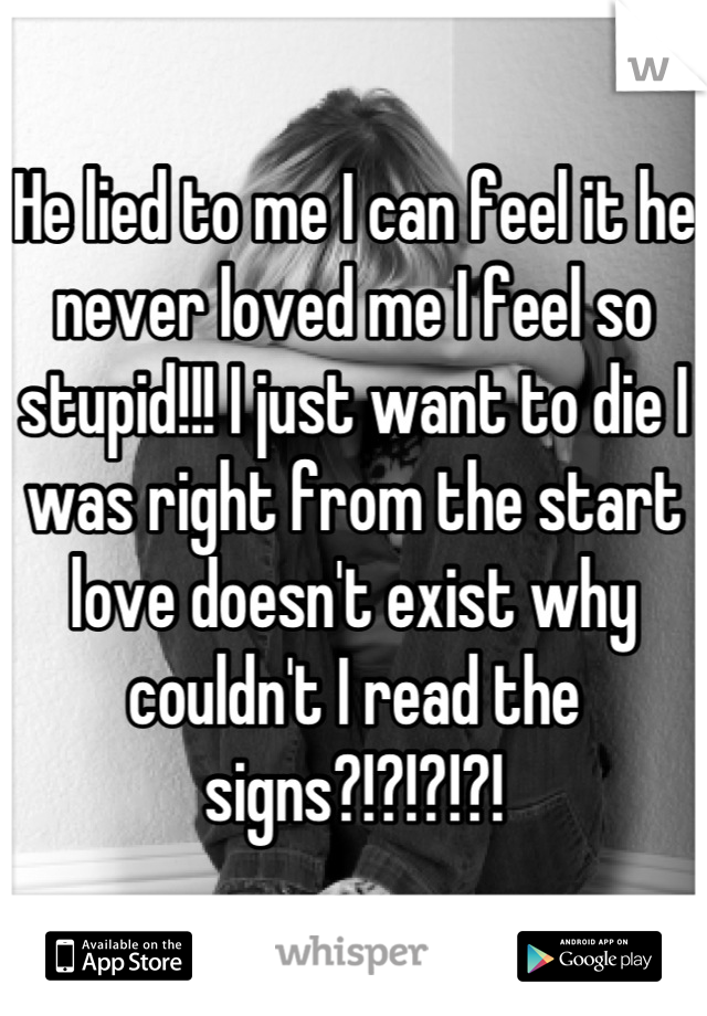 He lied to me I can feel it he never loved me I feel so stupid!!! I just want to die I was right from the start love doesn't exist why couldn't I read the signs?!?!?!?!