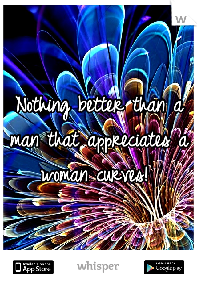 Nothing better than a man that appreciates a woman curves! 