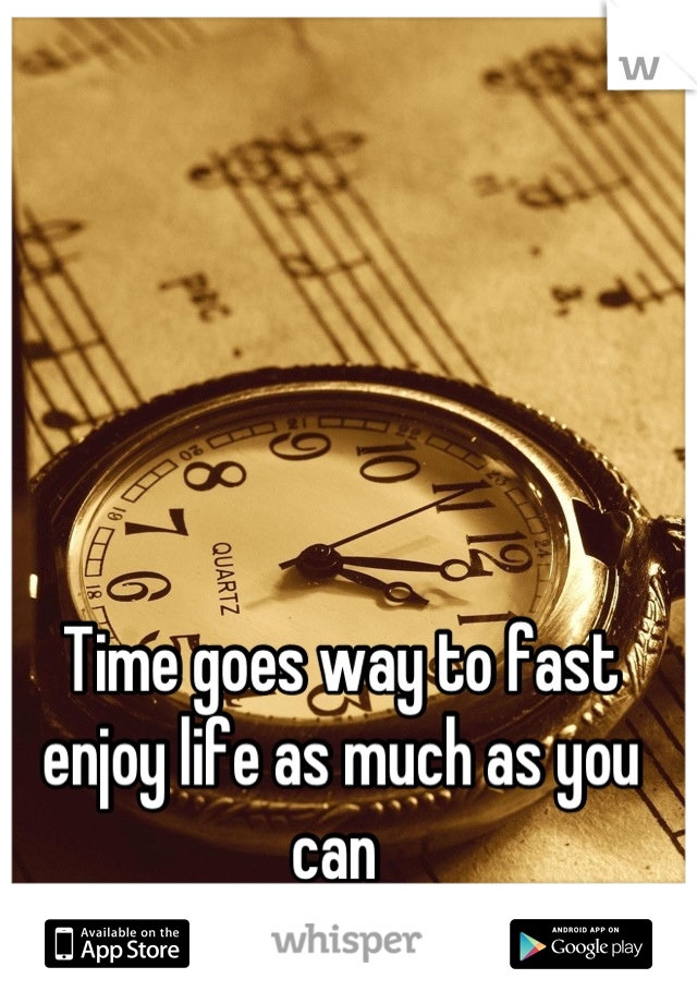 Time goes way to fast enjoy life as much as you can 
