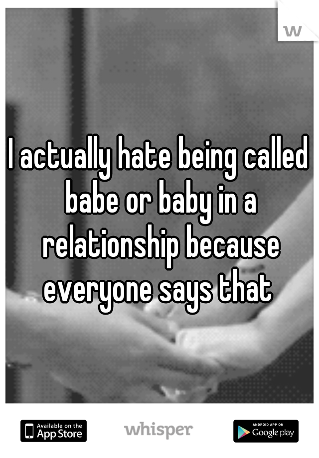 I actually hate being called babe or baby in a relationship because everyone says that 