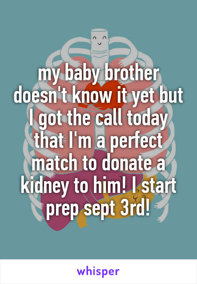my baby brother doesn't know it yet but I got the call today that I'm a perfect match to donate a kidney to him! I start prep sept 3rd!