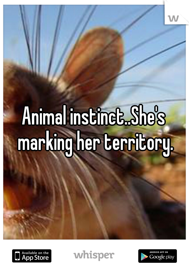 Animal instinct..She's marking her territory.