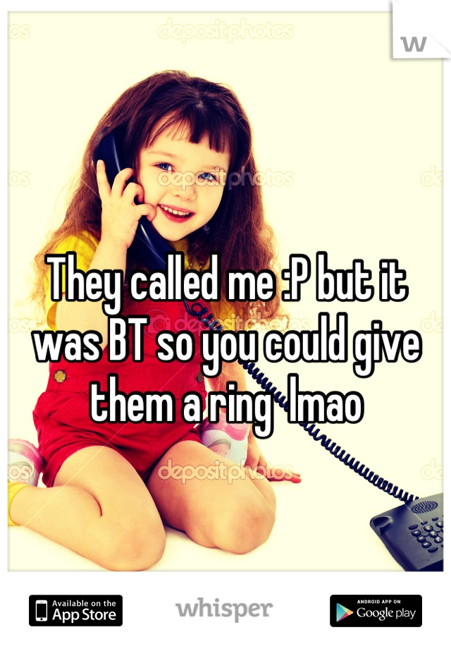 They called me :P but it was BT so you could give them a ring  lmao