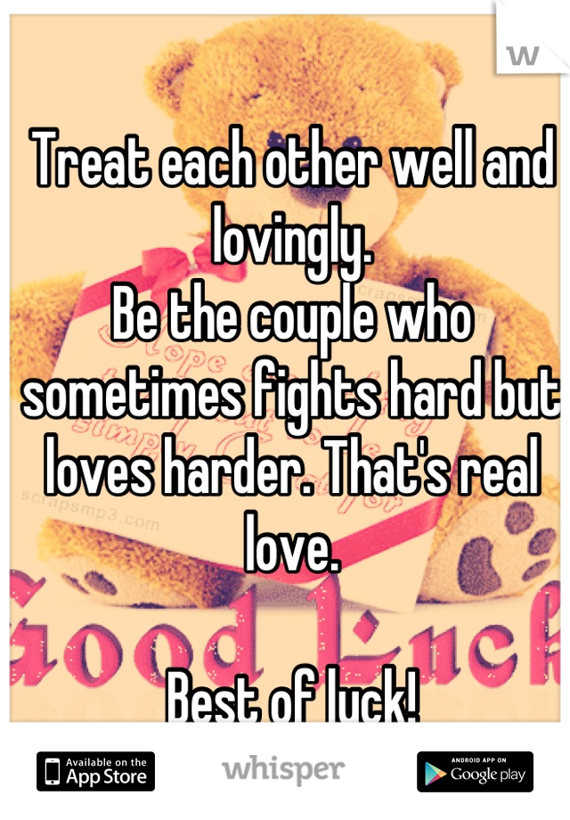 Treat each other well and lovingly.
Be the couple who sometimes fights hard but loves harder. That's real love. 

Best of luck!