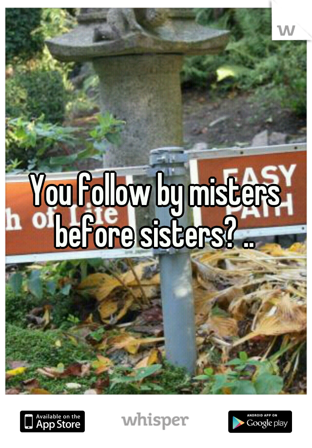 You follow by misters before sisters? .. 