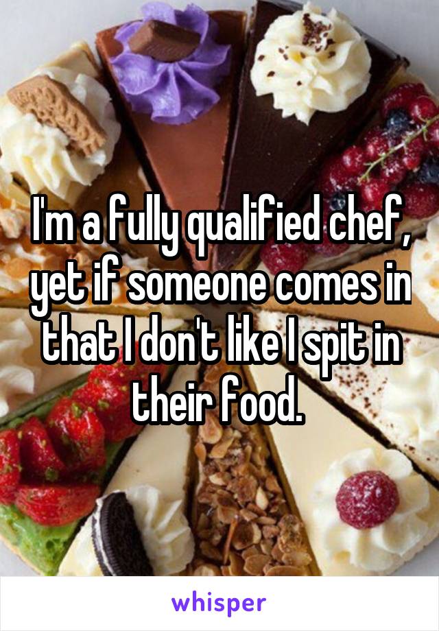 I'm a fully qualified chef, yet if someone comes in that I don't like I spit in their food. 