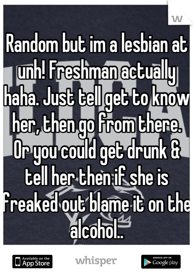 Random but im a lesbian at unh! Freshman actually haha. Just tell get to know her, then go from there.
Or you could get drunk & tell her then if she is freaked out blame it on the alcohol..