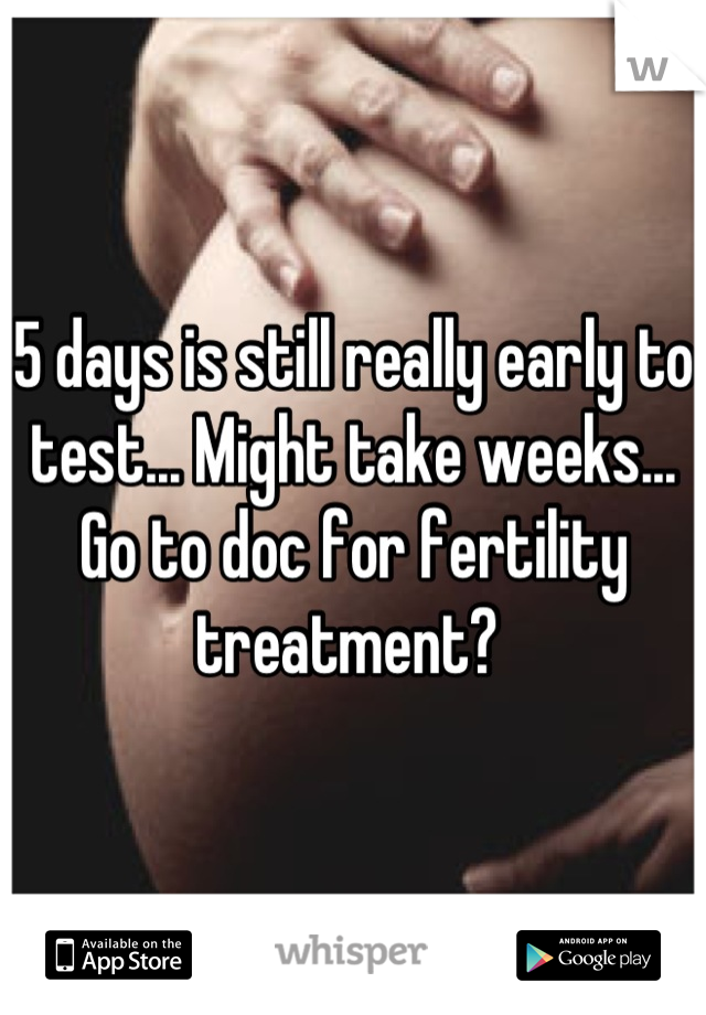 5 days is still really early to test... Might take weeks... Go to doc for fertility treatment? 