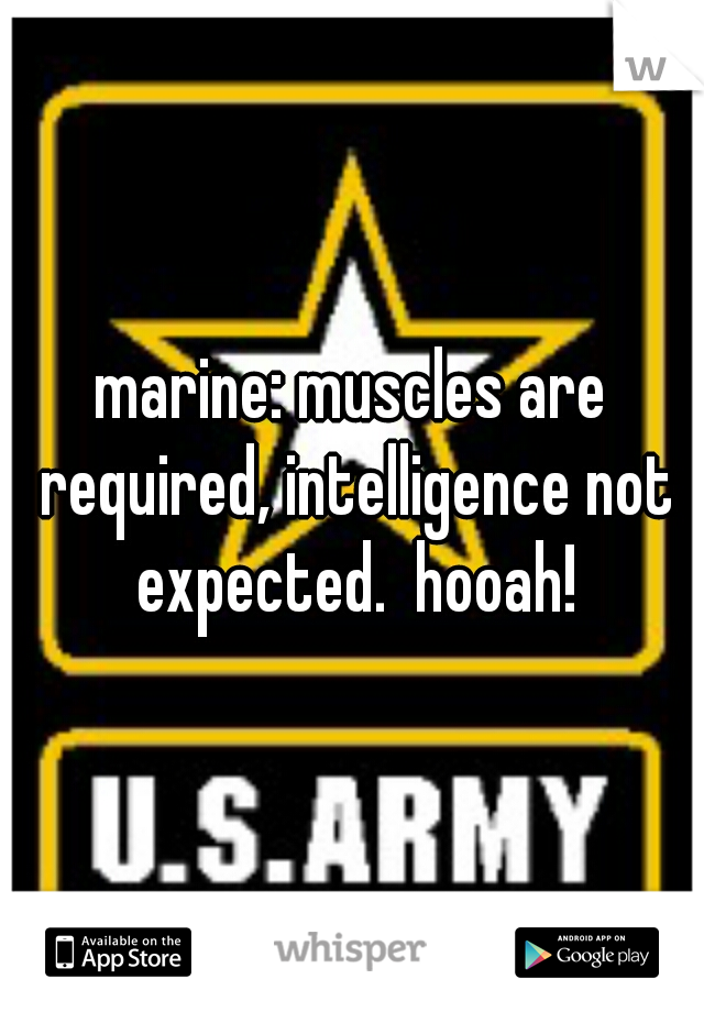 marine: muscles are required, intelligence not expected.  hooah!