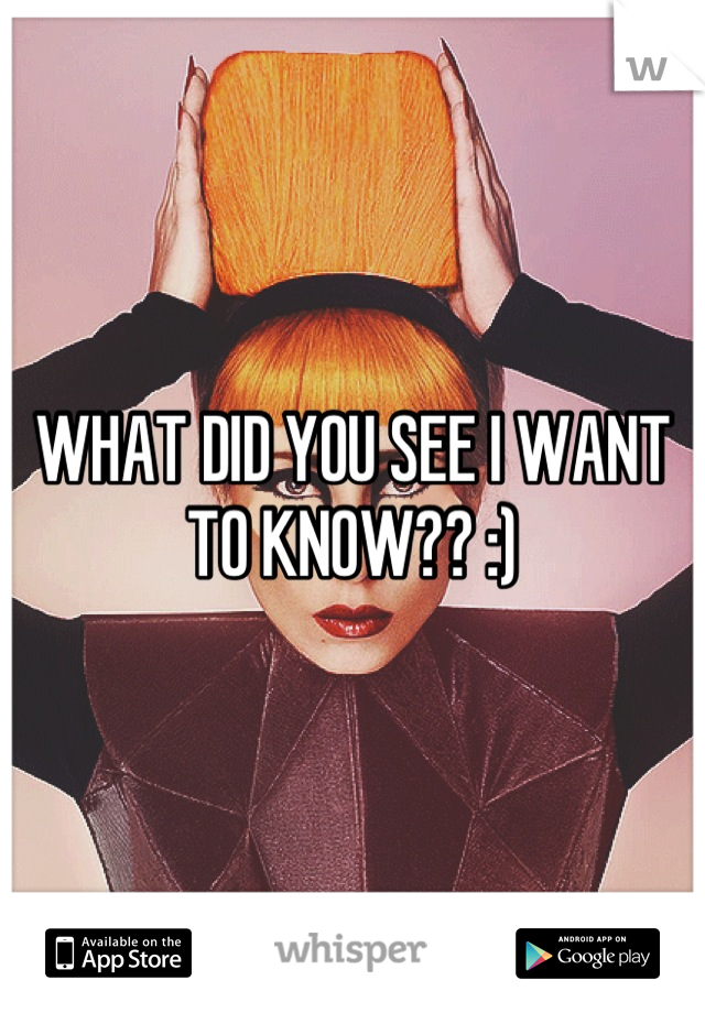 WHAT DID YOU SEE I WANT TO KNOW?? :)