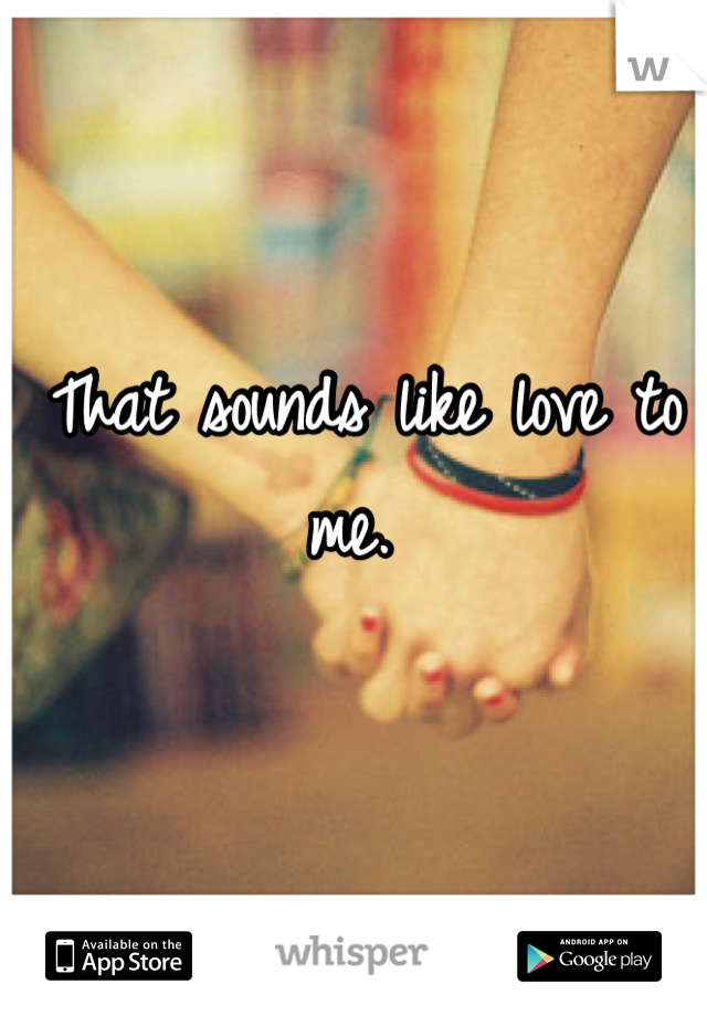 That sounds like love to me. 
