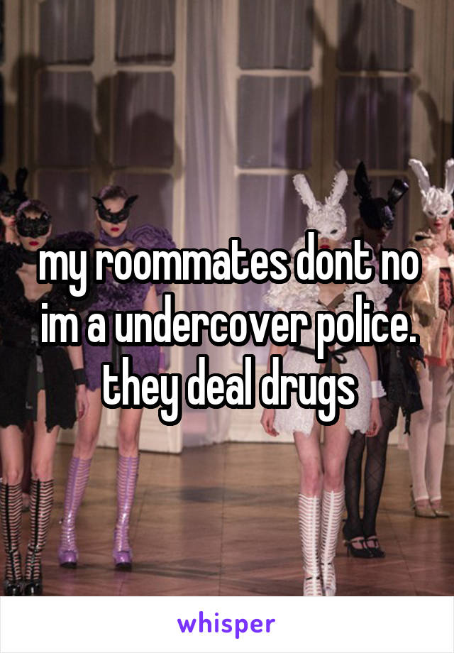 my roommates dont no im a undercover police. they deal drugs