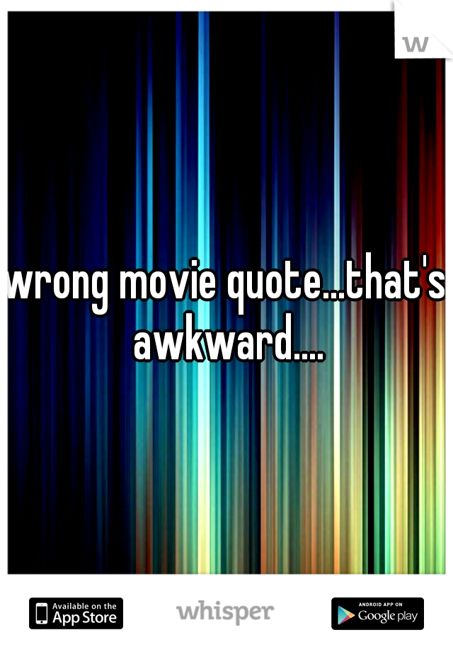 wrong movie quote...that's awkward....