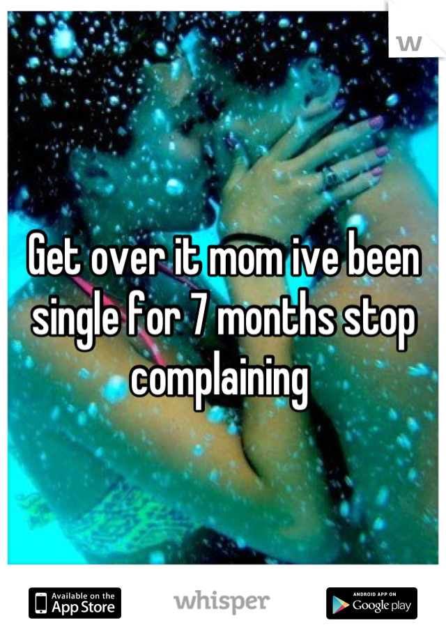 Get over it mom ive been single for 7 months stop complaining 