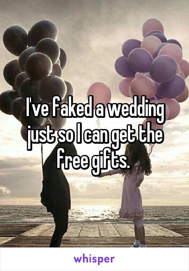 I've faked a wedding just so I can get the free gifts. 