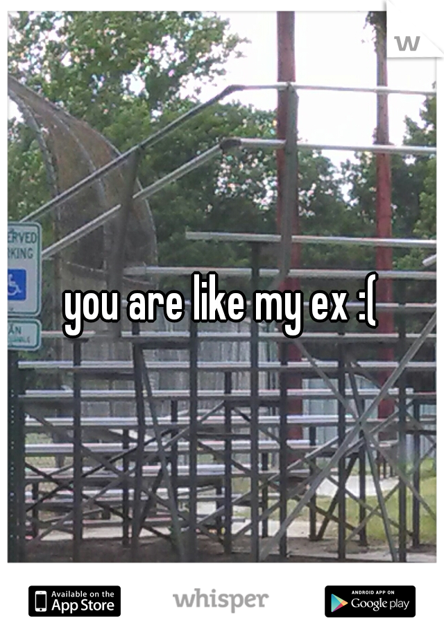 you are like my ex :(