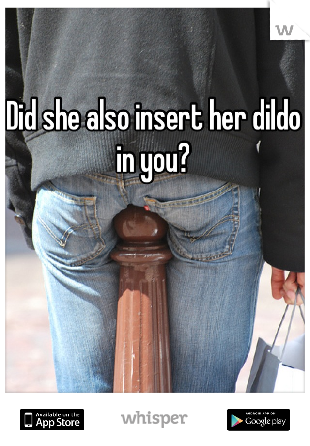 Did she also insert her dildo in you?